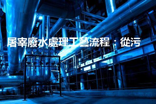 屠宰廢水處理工藝流程：從污染到資源的艷麗轉變？